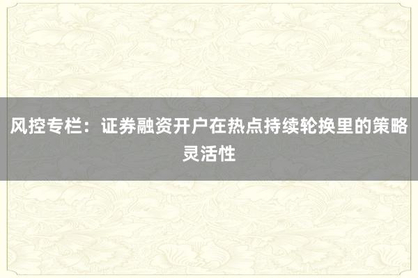 风控专栏：证券融资开户在热点持续轮换里的策略灵活性