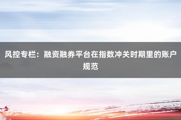 风控专栏：融资融券平台在指数冲关时期里的账户规范