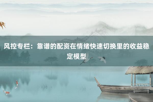 风控专栏：靠谱的配资在情绪快速切换里的收益稳定模型