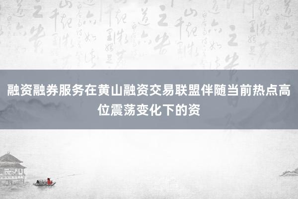 融资融券服务在黄山融资交易联盟伴随当前热点高位震荡变化下的资