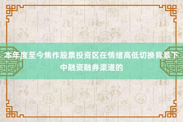 本年度至今焦作股票投资区在情绪高低切换背景下中融资融券渠道的
