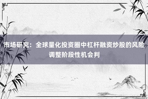 市场研究：全球量化投资圈中杠杆融资炒股的风险调整阶段性机会判