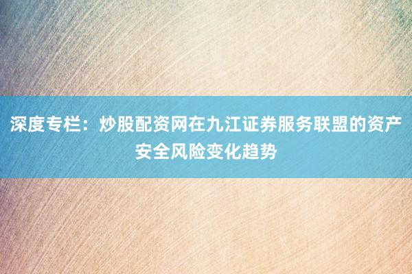 深度专栏：炒股配资网在九江证券服务联盟的资产安全风险变化趋势
