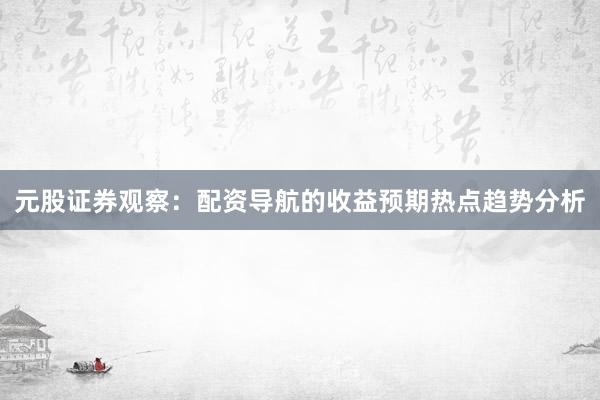 元股证券观察：配资导航的收益预期热点趋势分析
