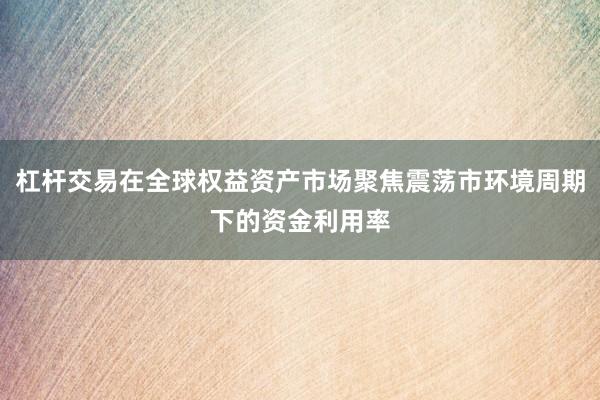 杠杆交易在全球权益资产市场聚焦震荡市环境周期下的资金利用率
