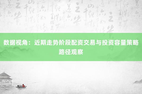 数据视角：近期走势阶段配资交易与投资容量策略路径观察