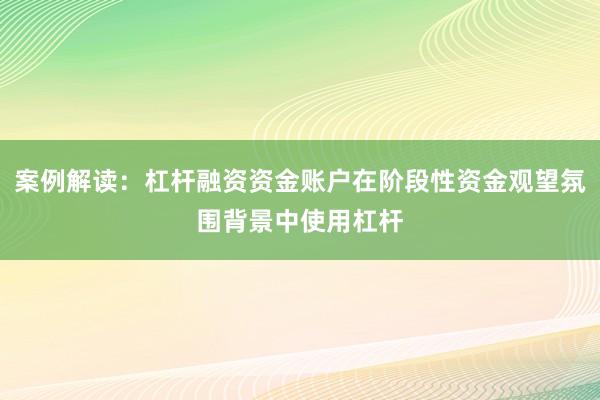 案例解读：杠杆融资资金账户在阶段性资金观望氛围背景中使用杠杆