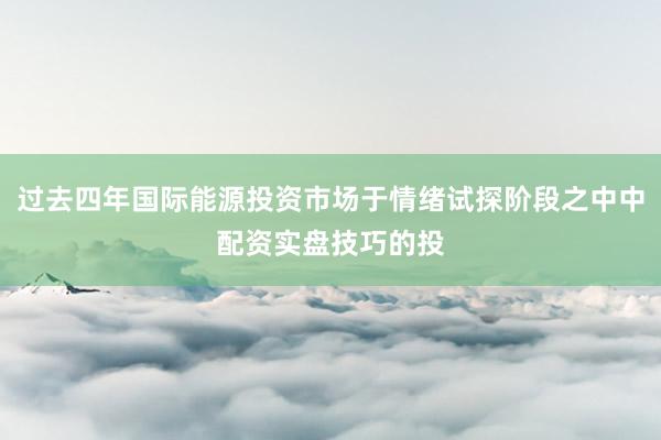 过去四年国际能源投资市场于情绪试探阶段之中中配资实盘技巧的投