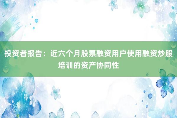 投资者报告：近六个月股票融资用户使用融资炒股培训的资产协同性