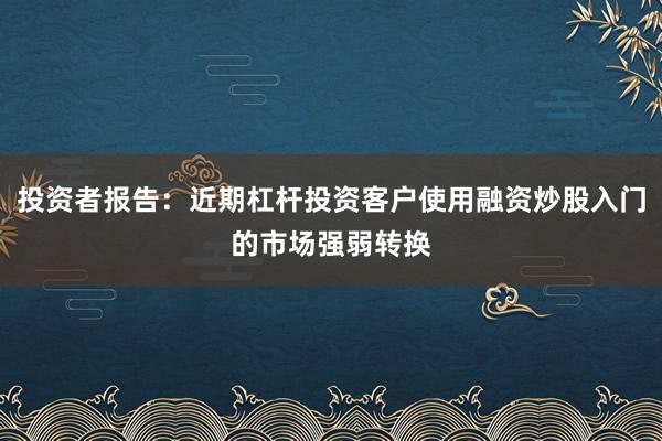 投资者报告：近期杠杆投资客户使用融资炒股入门的市场强弱转换