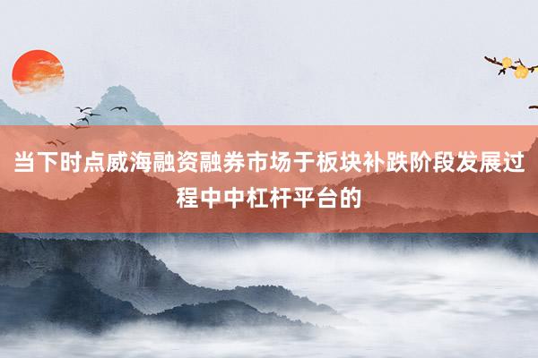 当下时点威海融资融券市场于板块补跌阶段发展过程中中杠杆平台的
