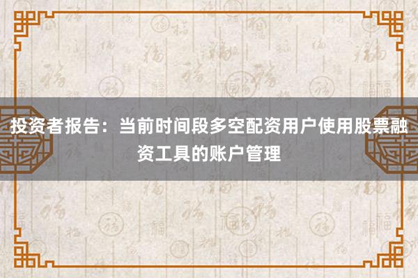 投资者报告：当前时间段多空配资用户使用股票融资工具的账户管理