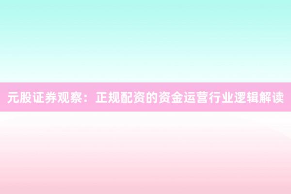 元股证券观察：正规配资的资金运营行业逻辑解读