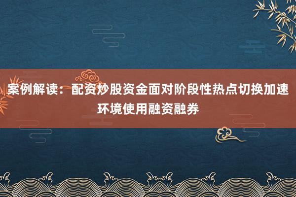 案例解读：配资炒股资金面对阶段性热点切换加速环境使用融资融券