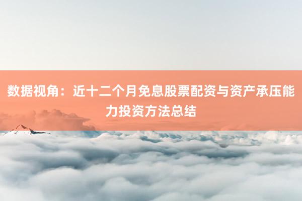 数据视角：近十二个月免息股票配资与资产承压能力投资方法总结