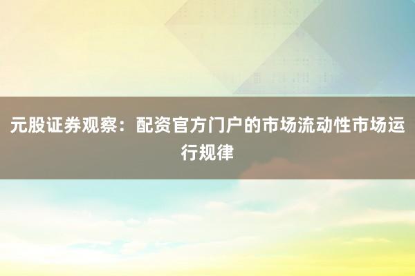 元股证券观察：配资官方门户的市场流动性市场运行规律
