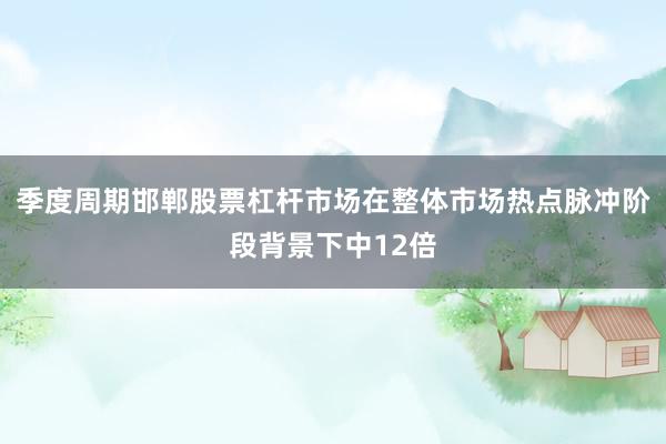 季度周期邯郸股票杠杆市场在整体市场热点脉冲阶段背景下中12倍