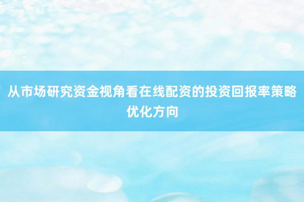从市场研究资金视角看在线配资的投资回报率策略优化方向
