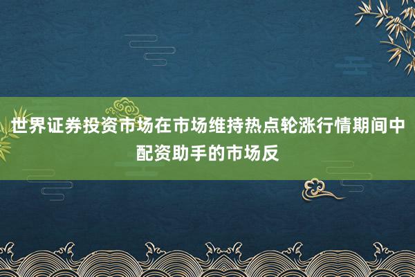 世界证券投资市场在市场维持热点轮涨行情期间中配资助手的市场反