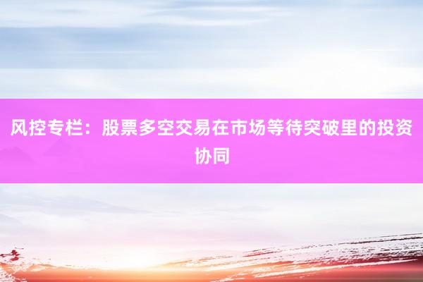 风控专栏：股票多空交易在市场等待突破里的投资协同