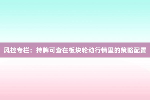 风控专栏：持牌可查在板块轮动行情里的策略配置