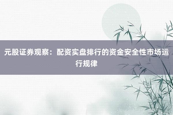 元股证券观察：配资实盘排行的资金安全性市场运行规律