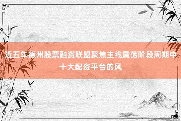 近五年德州股票融资联盟聚焦主线震荡阶段周期中十大配资平台的风