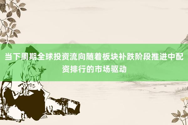 当下周期全球投资流向随着板块补跌阶段推进中配资排行的市场驱动