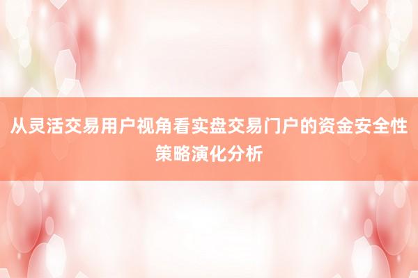 从灵活交易用户视角看实盘交易门户的资金安全性策略演化分析
