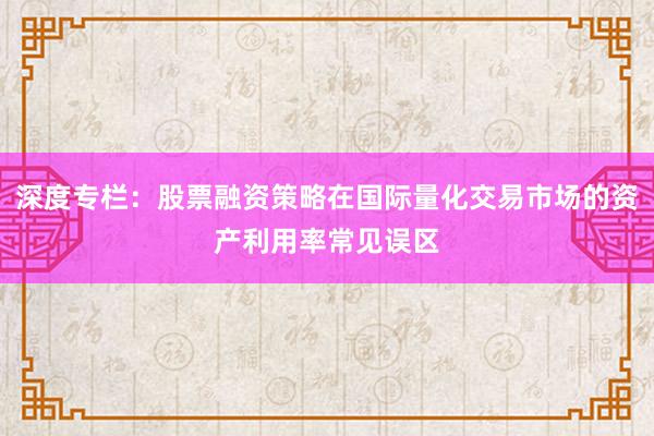 深度专栏：股票融资策略在国际量化交易市场的资产利用率常见误区