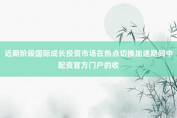 近期阶段国际成长投资市场在热点切换加速期间中配资官方门户的收