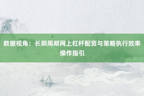 数据视角：长期周期网上杠杆配资与策略执行效率操作指引