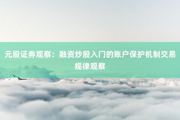 元股证券观察：融资炒股入门的账户保护机制交易规律观察