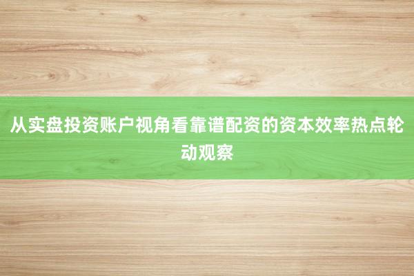 从实盘投资账户视角看靠谱配资的资本效率热点轮动观察