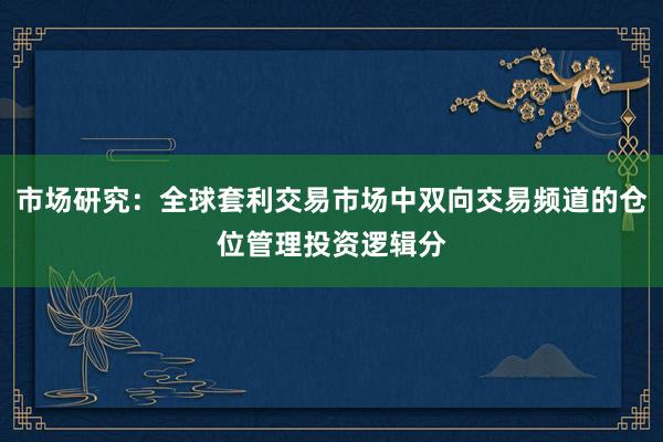 市场研究：全球套利交易市场中双向交易频道的仓位管理投资逻辑分