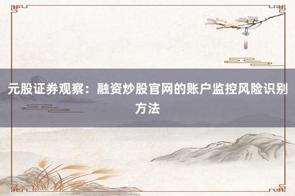 元股证券观察：融资炒股官网的账户监控风险识别方法