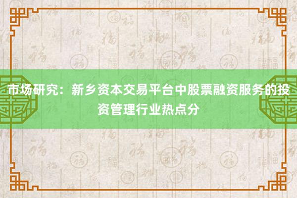 市场研究：新乡资本交易平台中股票融资服务的投资管理行业热点分