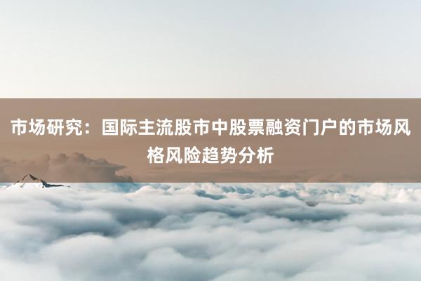 市场研究：国际主流股市中股票融资门户的市场风格风险趋势分析