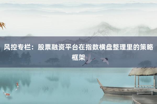 风控专栏：股票融资平台在指数横盘整理里的策略框架