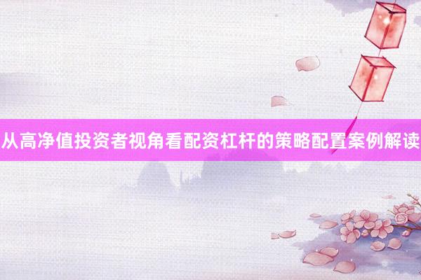 从高净值投资者视角看配资杠杆的策略配置案例解读