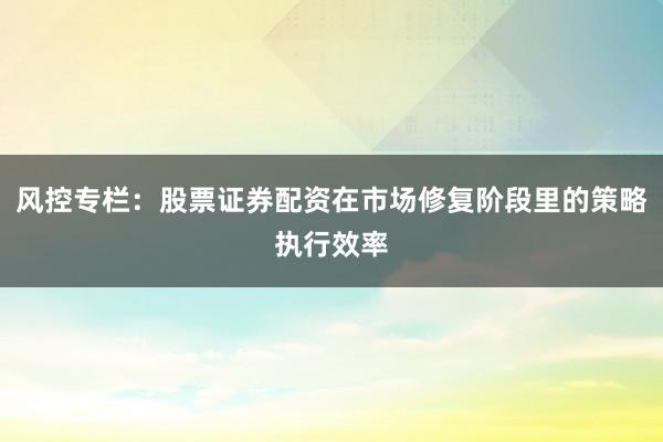 风控专栏：股票证券配资在市场修复阶段里的策略执行效率