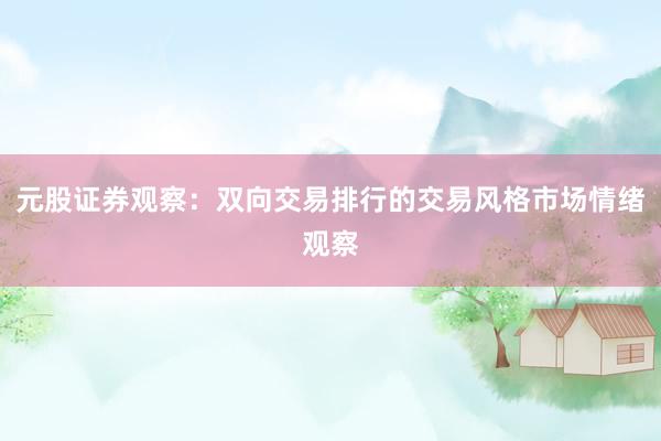 元股证券观察：双向交易排行的交易风格市场情绪观察