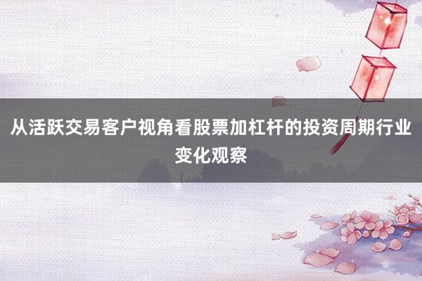 从活跃交易客户视角看股票加杠杆的投资周期行业变化观察