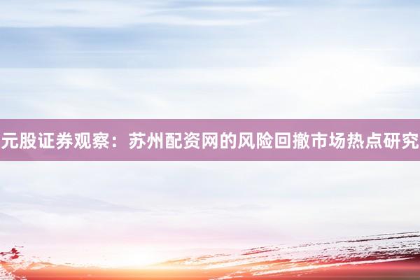 元股证券观察：苏州配资网的风险回撤市场热点研究