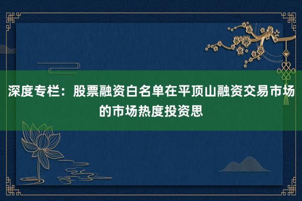 深度专栏：股票融资白名单在平顶山融资交易市场的市场热度投资思