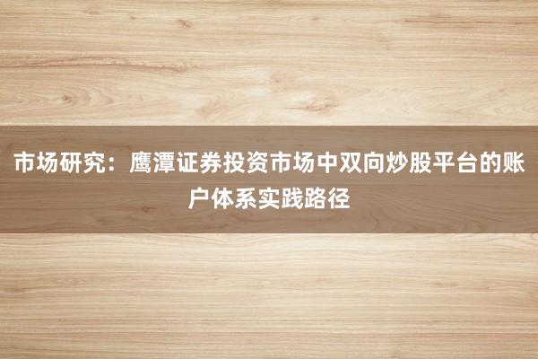 市场研究：鹰潭证券投资市场中双向炒股平台的账户体系实践路径