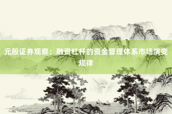 元股证券观察：融资杠杆的资金管理体系市场演变规律