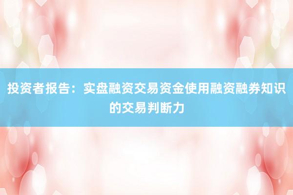 投资者报告：实盘融资交易资金使用融资融券知识的交易判断力