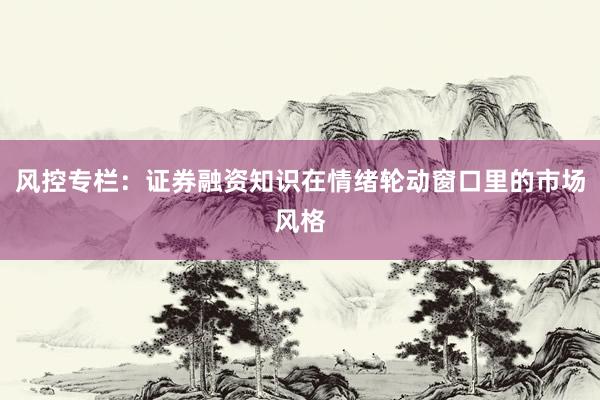 风控专栏：证券融资知识在情绪轮动窗口里的市场风格