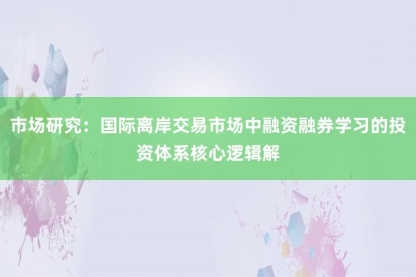 市场研究：国际离岸交易市场中融资融券学习的投资体系核心逻辑解